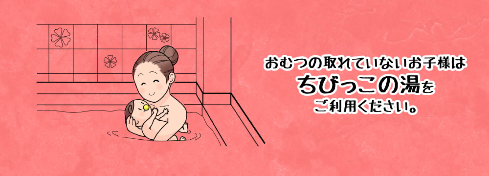 おむつの取れていないお子様は、ちびっ子の湯をご利用ください。